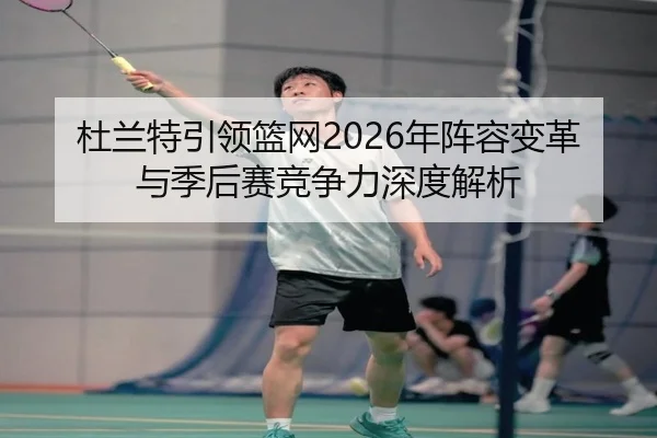 杜兰特引领篮网2026年阵容变革与季后赛竞争力深度解析
